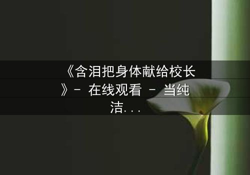 《含泪把身体献给校长》- 在线观看 - 当纯洁沦为筹码,谁能全身而退?