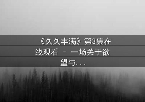 《久久丰满》第3集在线观看 - 一场关于欲望与救赎的致命赌局
