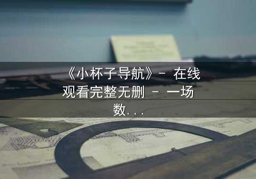 《小杯子导航》- 在线观看完整无删 - 一场数字迷宫中的生死抉择
