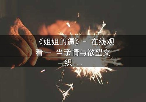 《姐姐的逼》- 在线观看 - 当亲情与欲望交织,谁将揭开真相?