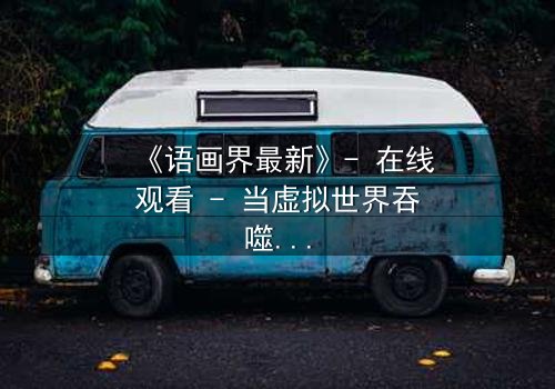 《语画界最新》- 在线观看 - 当虚拟世界吞噬现实,谁将揭开真相?