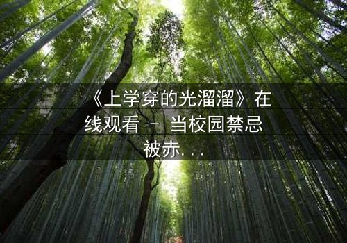 《上学穿的光溜溜》在线观看 - 当校园禁忌被赤裸揭开,你敢直面真相吗?