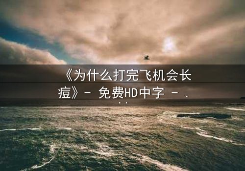 《为什么打完飞机会长痘》- 免费HD中字 - 第3集完整无删