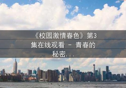 《校园激情春色》第3集在线观看 - 青春的秘密,你敢揭开吗?