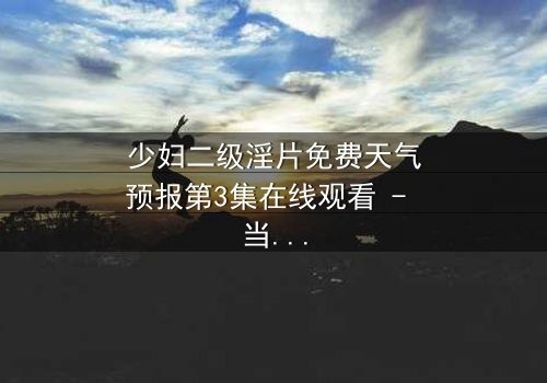 少妇二级淫片免费天气预报第3集在线观看 - 当禁忌欲望与致命风暴交织
