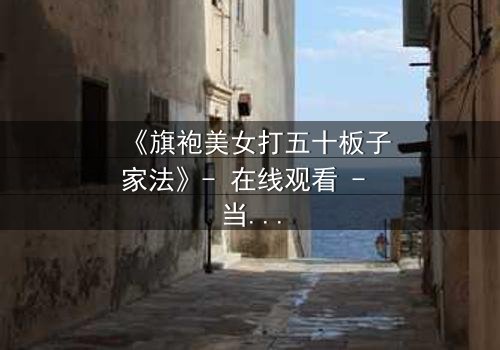 《旗袍美女打五十板子家法》- 在线观看 - 当优雅与家规激烈碰撞