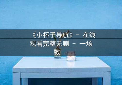《小杯子导航》- 在线观看完整无删 - 一场数字迷宫中的生死抉择