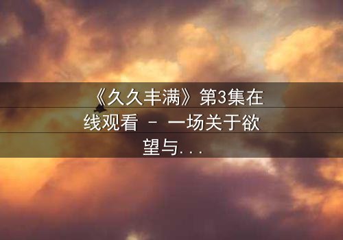 《久久丰满》第3集在线观看 - 一场关于欲望与救赎的致命赌局