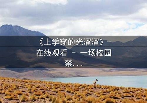 《上学穿的光溜溜》- 在线观看 - 一场校园禁忌的赤裸真相