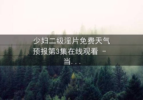 少妇二级淫片免费天气预报第3集在线观看 - 当欲望与风暴同时降临