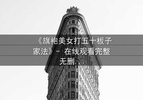 《旗袍美女打五十板子家法》- 在线观看完整无删 - 揭秘家族秘辛背后的惊心动魄