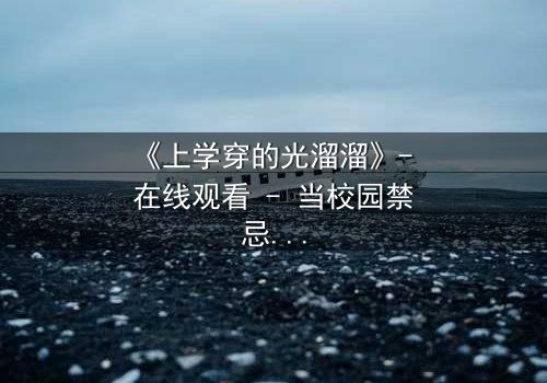 《上学穿的光溜溜》- 在线观看 - 当校园禁忌被赤裸揭开