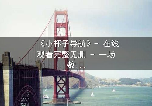 《小杯子导航》- 在线观看完整无删 - 一场数字迷宫的生死博弈