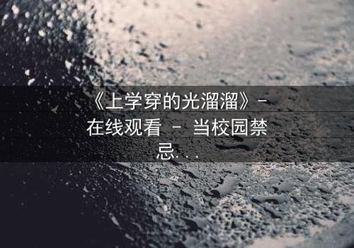 《上学穿的光溜溜》- 在线观看 - 当校园禁忌被赤裸揭开