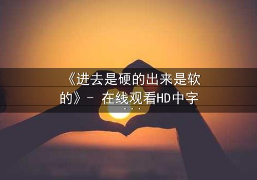 《进去是硬的出来是软的》- 在线观看HD中字 - 免费1080P超清完整无删