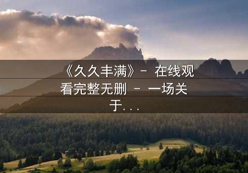 《久久丰满》- 在线观看完整无删 - 一场关于欲望与救赎的终极考验