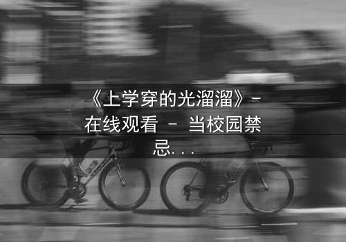 《上学穿的光溜溜》- 在线观看 - 当校园禁忌被赤裸揭开