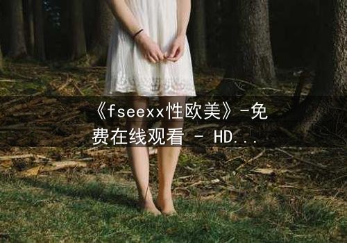 《fseexx性欧美》-免费在线观看 - HD中字完整无删