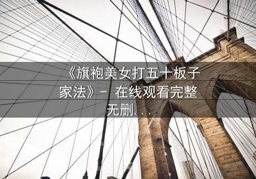 《旗袍美女打五十板子家法》- 在线观看完整无删 - 揭秘家族恩怨背后的血泪真相