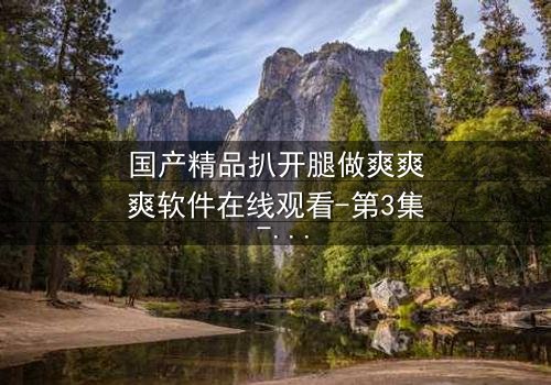 国产精品扒开腿做爽爽爽软件在线观看-第3集 - 揭开禁忌之恋的终极秘密