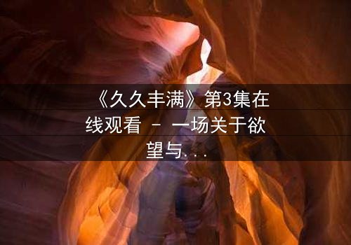 《久久丰满》第3集在线观看 - 一场关于欲望与救赎的致命赌局