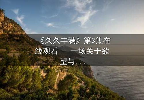 《久久丰满》第3集在线观看 - 一场关于欲望与救赎的致命赌局