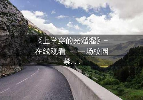 《上学穿的光溜溜》- 在线观看 - 一场校园禁忌的赤裸真相