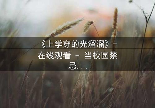 《上学穿的光溜溜》- 在线观看 - 当校园禁忌被赤裸揭开