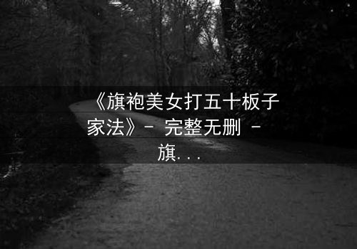 《旗袍美女打五十板子家法》- 完整无删 - 旗袍下的秘密,五十板子背后的爱恨纠葛