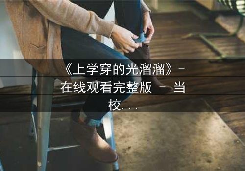 《上学穿的光溜溜》- 在线观看完整版 - 当校园禁忌被赤裸揭开