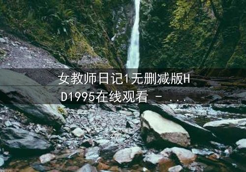 女教师日记1无删减版HD1995在线观看 - 禁忌之恋的隐秘真相