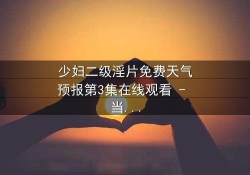 少妇二级淫片免费天气预报第3集在线观看 - 当禁忌欲望与致命风暴交织