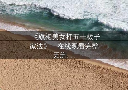 《旗袍美女打五十板子家法》- 在线观看完整无删 - 揭秘家族恩怨背后的惊心惩罚