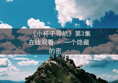 《小杯子导航》第3集在线观看 - 一个隐藏的密码,揭开人性深渊