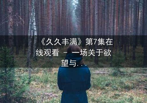 《久久丰满》第7集在线观看 - 一场关于欲望与救赎的致命赌局