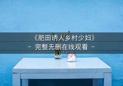 《肥田诱人乡村少妇》- 完整无删在线观看 - 一场禁忌之恋如何引爆乡村风暴?