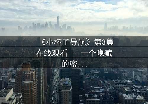 《小杯子导航》第3集在线观看 - 一个隐藏的密码,揭开人性最深处的秘密