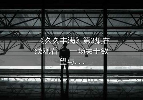 《久久丰满》第3集在线观看 - 一场关于欲望与救赎的致命赌局