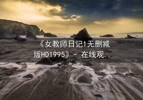 《女教师日记1无删减版HD1995》- 在线观看完整无删 - 当禁忌之恋撕裂校园宁静