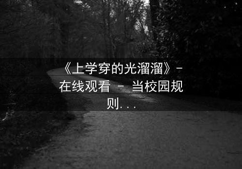 《上学穿的光溜溜》- 在线观看 - 当校园规则被撕碎,谁在黑暗中窥视?