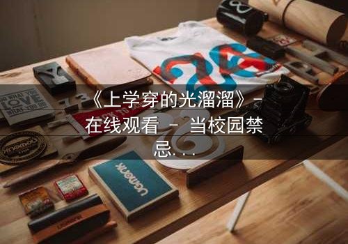 《上学穿的光溜溜》- 在线观看 - 当校园禁忌被赤裸揭开