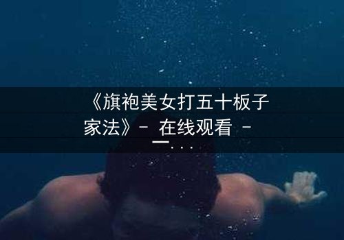 《旗袍美女打五十板子家法》- 在线观看 - 一场旗袍下的禁忌风暴