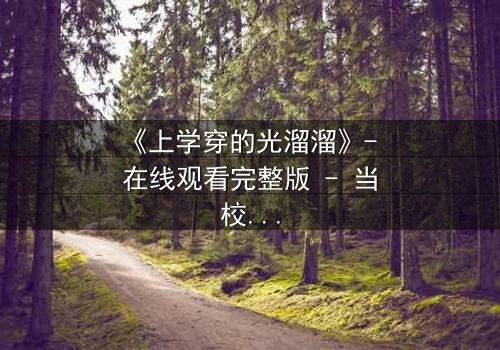 《上学穿的光溜溜》- 在线观看完整版 - 当校园规则被撕碎,赤裸真相浮出水面