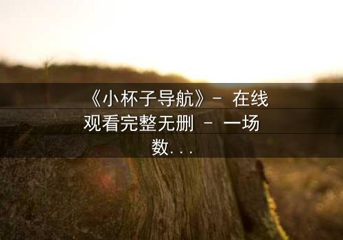 《小杯子导航》- 在线观看完整无删 - 一场数字迷宫的生死博弈