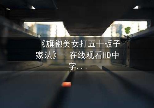 《旗袍美女打五十板子家法》- 在线观看HD中字 - 一场家法背后的爱恨情仇