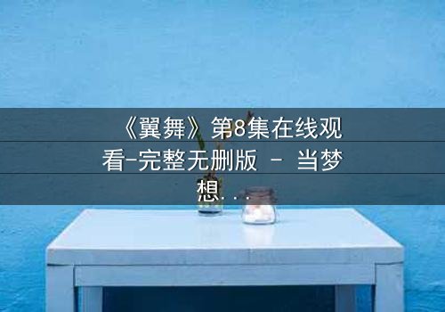 《翼舞》第8集在线观看-完整无删版 - 当梦想与背叛交织,谁将主宰舞台?