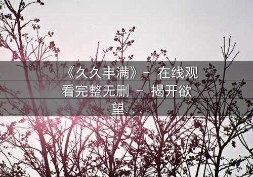 《久久丰满》- 在线观看完整无删 - 揭开欲望与救赎的终极谜题