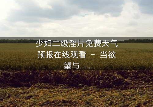 少妇二级淫片免费天气预报在线观看 - 当欲望与命运在暴雨中交织