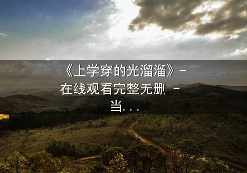 《上学穿的光溜溜》- 在线观看完整无删 - 当校园禁忌被赤裸揭开