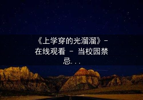 《上学穿的光溜溜》- 在线观看 - 当校园禁忌被赤裸揭开